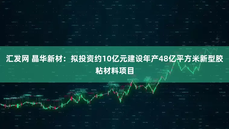 汇发网 晶华新材：拟投资约10亿元建设年产48亿平方米新型胶粘材料项目