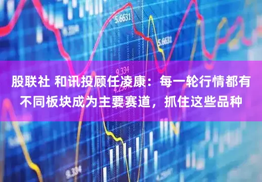 股联社 和讯投顾任凌康：每一轮行情都有不同板块成为主要赛道，抓住这些品种