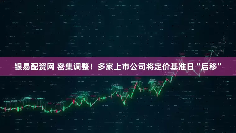 银易配资网 密集调整！多家上市公司将定价基准日“后移”