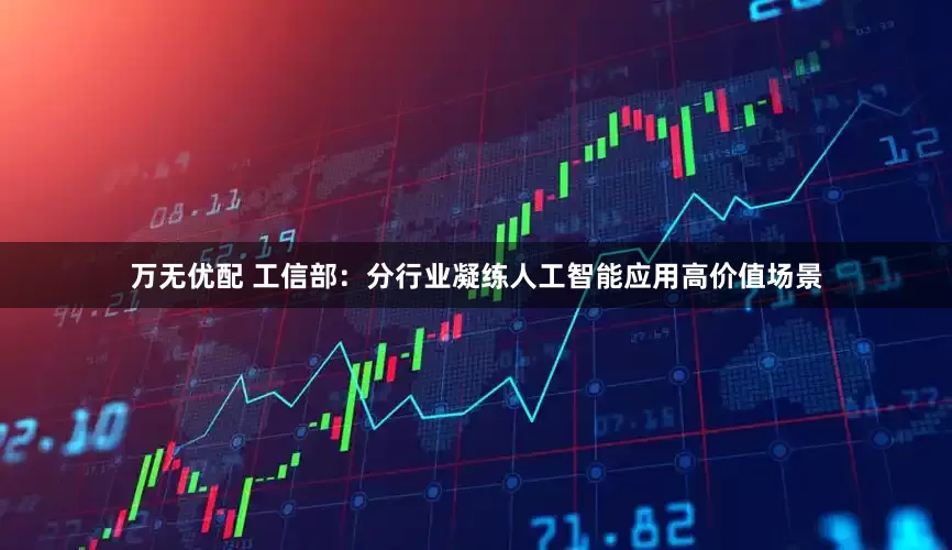 万无优配 工信部：分行业凝练人工智能应用高价值场景