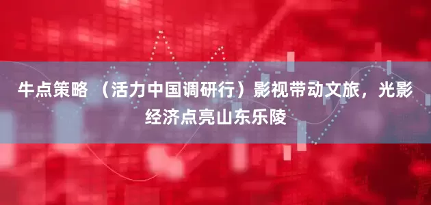 牛点策略 （活力中国调研行）影视带动文旅，光影经济点亮山东乐陵